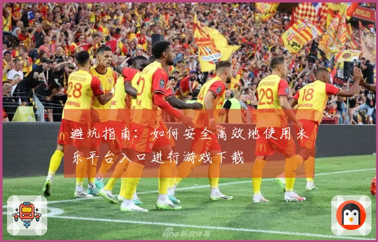 避坑指南：如何安全高效地使用米乐平台入口进行游戏下载