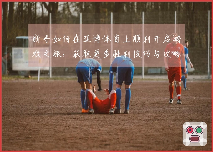新手如何在亚博体育上顺利开启游戏之旅，获取更多胜利技巧与攻略分享