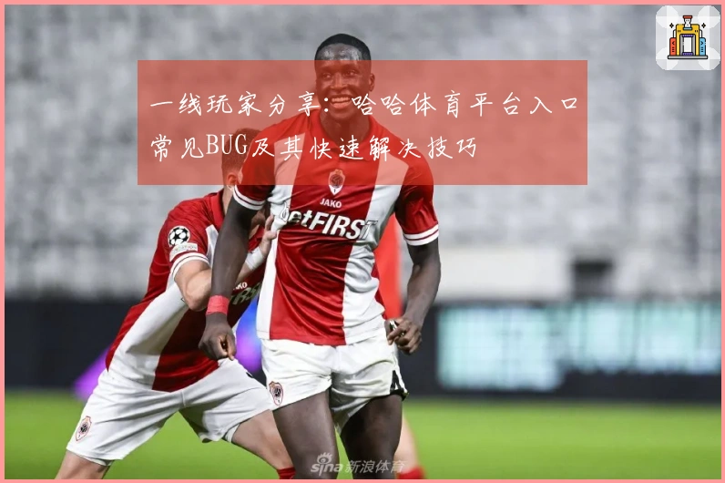 一线玩家分享：哈哈体育平台入口常见BUG及其快速解决技巧