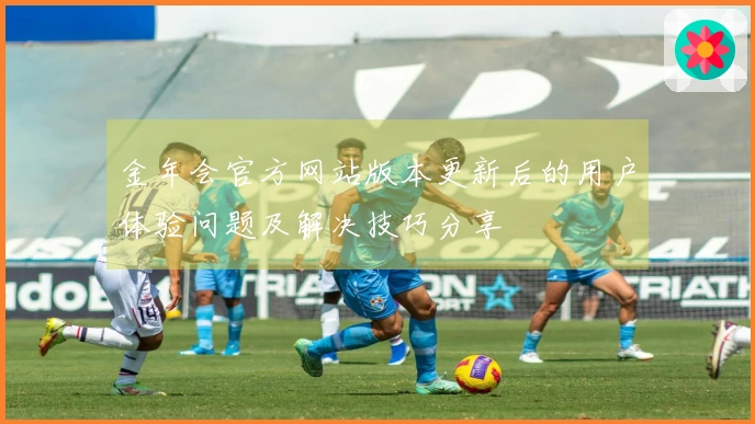 金年会官方网站版本更新后的用户体验问题及解决技巧分享