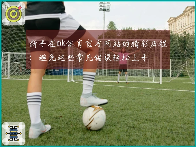 新手在mk体育官方网站的精彩历程：避免这些常见错误轻松上手