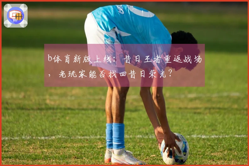 b体育新版上线：昔日王者重返战场，老玩家能否找回昔日荣光？