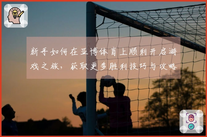 新手如何在亚博体育上顺利开启游戏之旅，获取更多胜利技巧与攻略分享