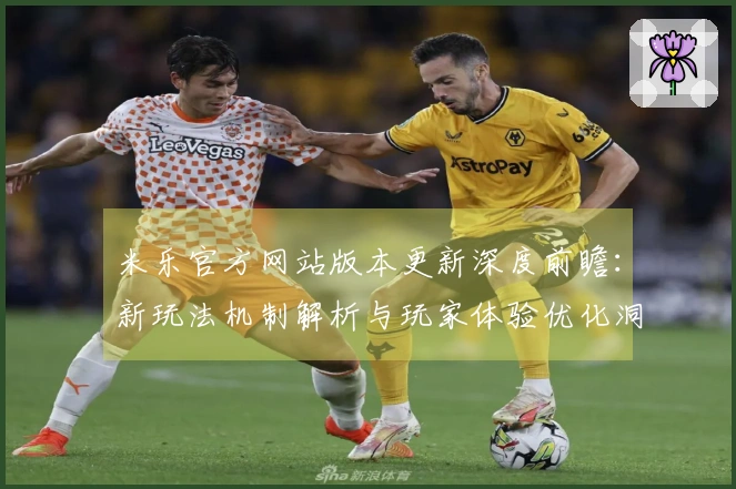 米乐官方网站版本更新深度前瞻：新玩法机制解析与玩家体验优化洞察