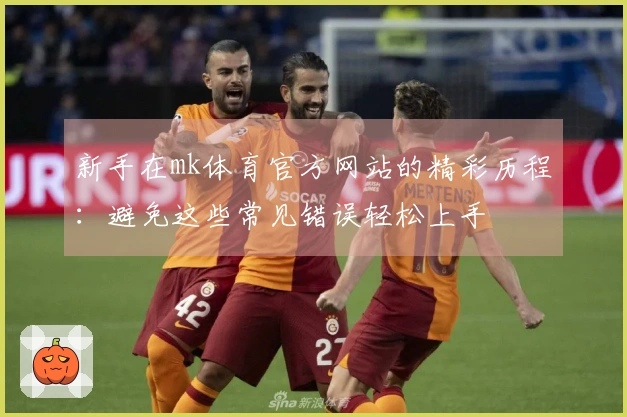 新手在mk体育官方网站的精彩历程：避免这些常见错误轻松上手
