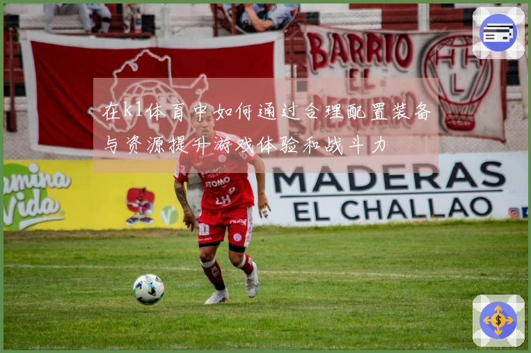 在k1体育中如何通过合理配置装备与资源提升游戏体验和战斗力