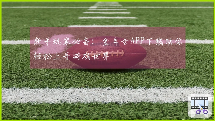 新手玩家必备：金年会APP下载助你轻松上手游戏世界