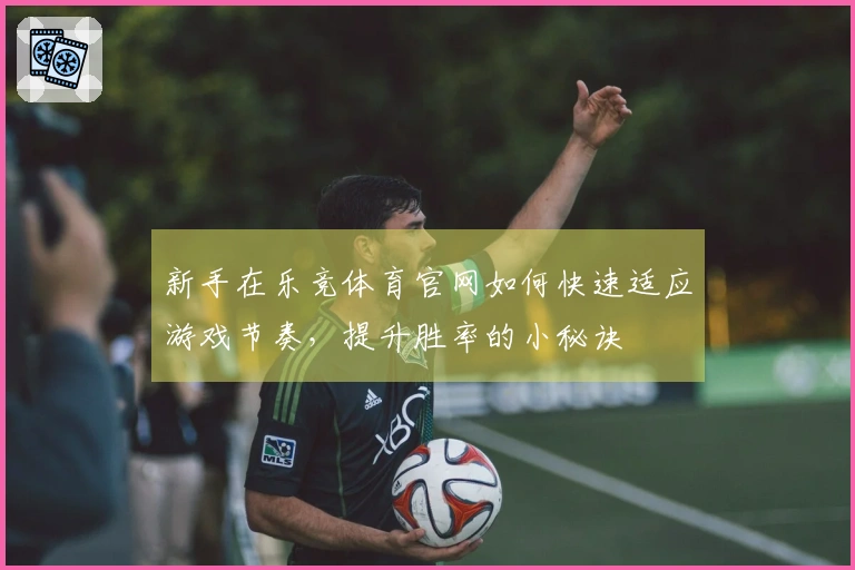 新手在乐竞体育官网如何快速适应游戏节奏，提升胜率的小秘诀