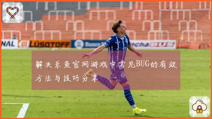 解决乐鱼官网游戏中常见BUG的有效方法与技巧分享