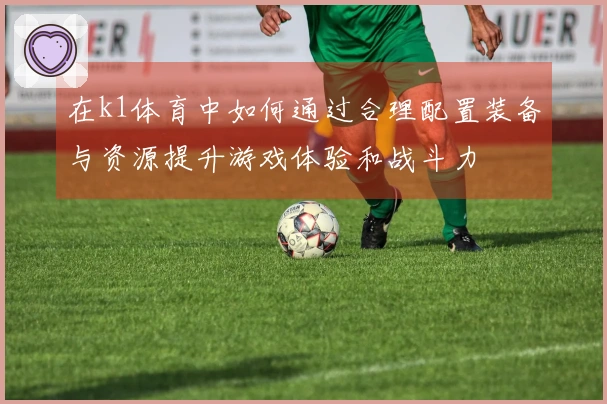 在k1体育中如何通过合理配置装备与资源提升游戏体验和战斗力