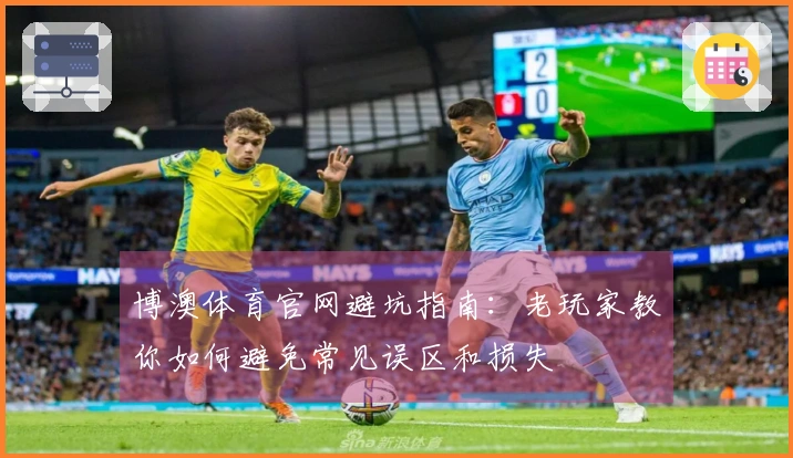 博澳体育官网避坑指南：老玩家教你如何避免常见误区和损失