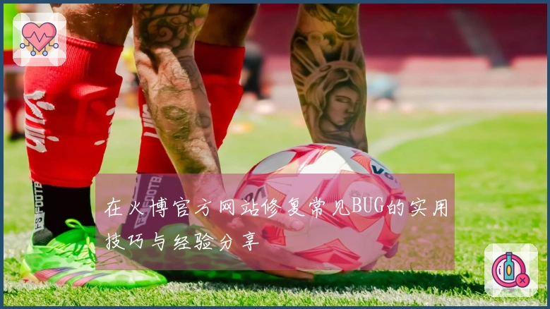 在火博官方网站修复常见BUG的实用技巧与经验分享