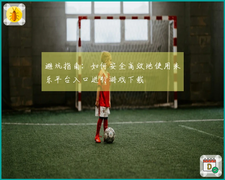 避坑指南：如何安全高效地使用米乐平台入口进行游戏下载