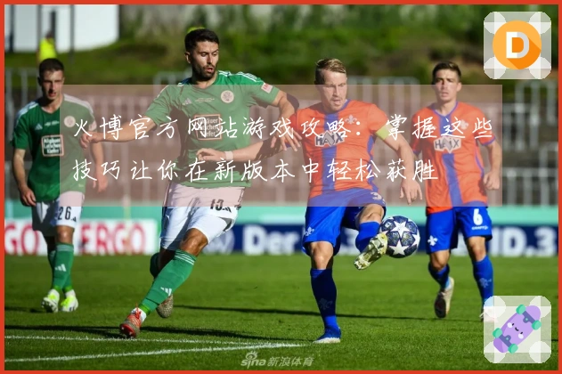 火博官方网站游戏攻略：掌握这些技巧让你在新版本中轻松获胜