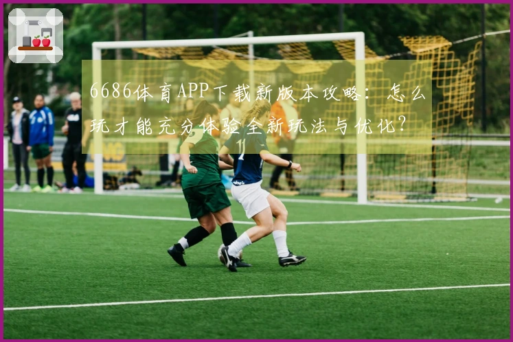 6686体育APP下载新版本攻略：怎么玩才能充分体验全新玩法与优化？