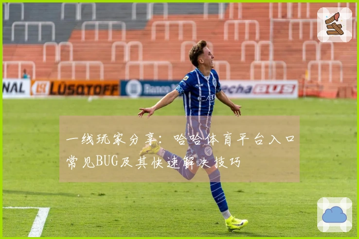 一线玩家分享：哈哈体育平台入口常见BUG及其快速解决技巧