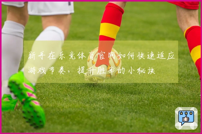 新手在乐竞体育官网如何快速适应游戏节奏，提升胜率的小秘诀