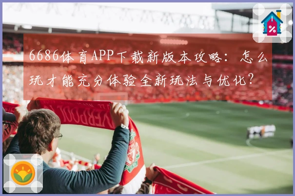 6686体育APP下载新版本攻略：怎么玩才能充分体验全新玩法与优化？