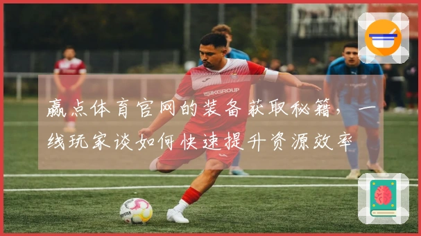 赢点体育官网的装备获取秘籍，一线玩家谈如何快速提升资源效率