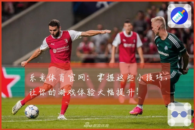 乐竞体育官网：掌握这些小技巧，让你的游戏体验大幅提升！