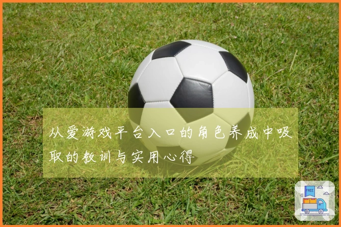 从爱游戏平台入口的角色养成中吸取的教训与实用心得